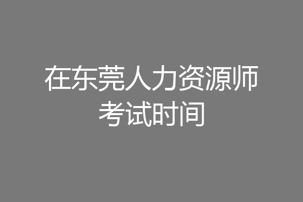 在东莞人力资源师考试时间