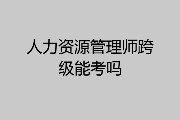 人力资源管理师跨级能考吗
