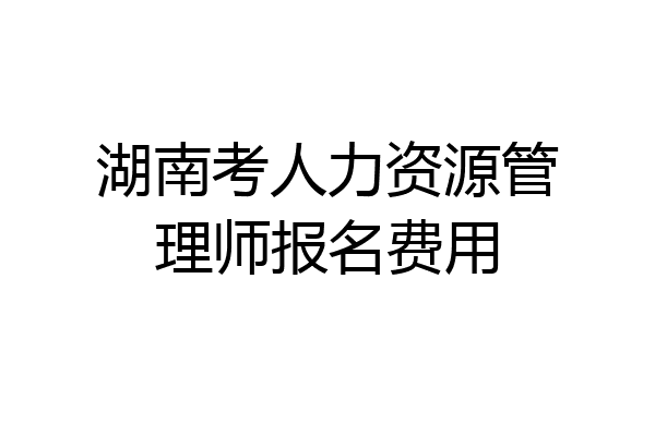 湖南考人力资源管理师报名费用
