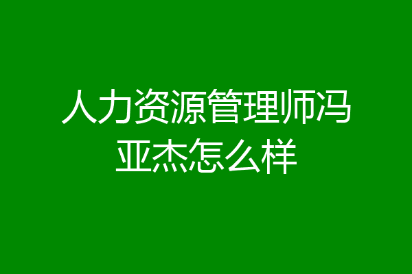 人力资源管理师冯亚杰怎么样