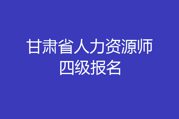 甘肃省人力资源师四级报名