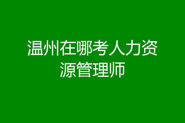 温州在哪考人力资源管理师