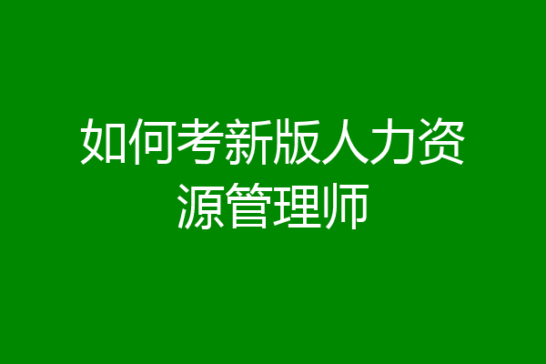 如何考新版人力资源管理师