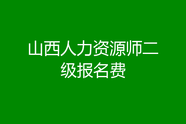 山西人力资源师二级报名费