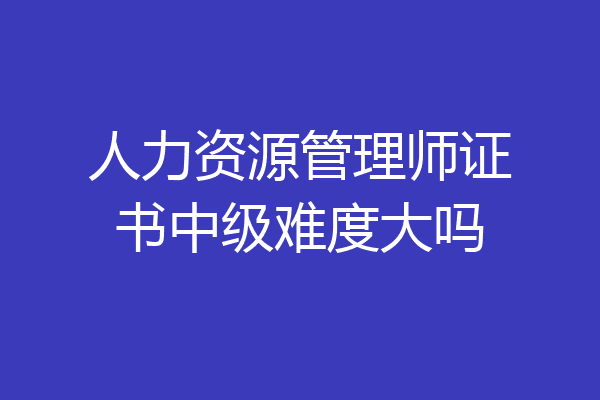 人力资源管理师证书中级难度大吗