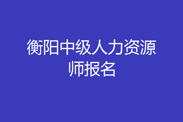 衡阳中级人力资源师报名