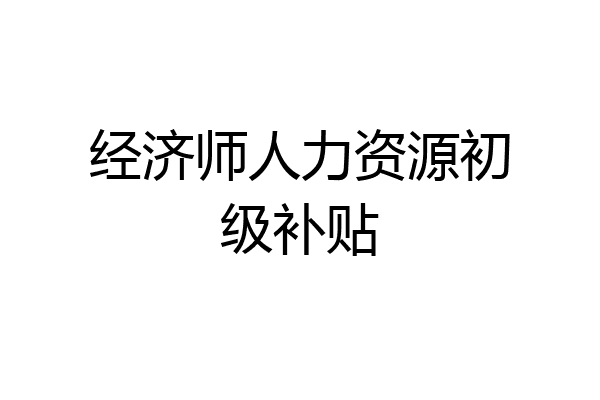 经济师人力资源初级补贴