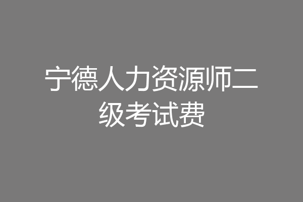 宁德人力资源师二级考试费