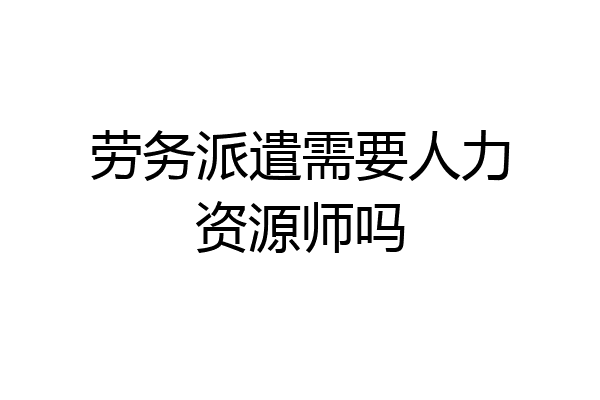 劳务派遣需要人力资源师吗
