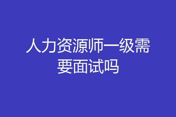 人力资源师一级需要面试吗