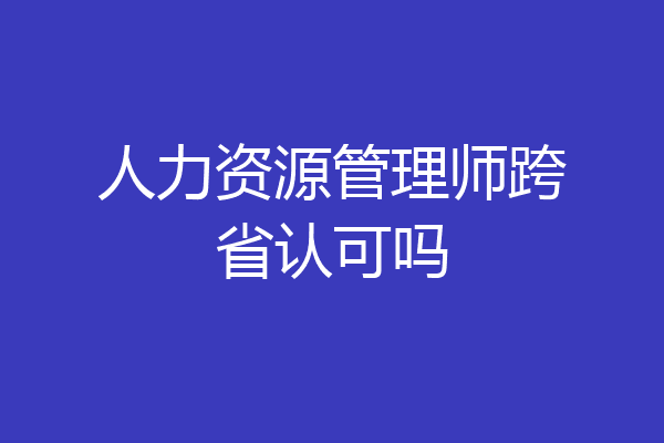 人力资源管理师跨省认可吗