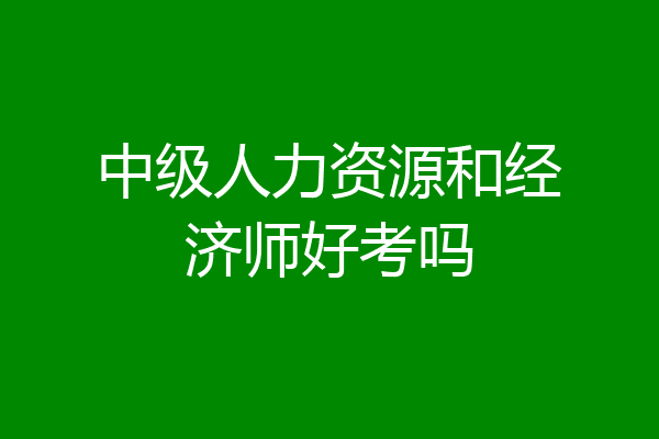 中级人力资源和经济师好考吗
