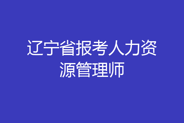 辽宁省报考人力资源管理师