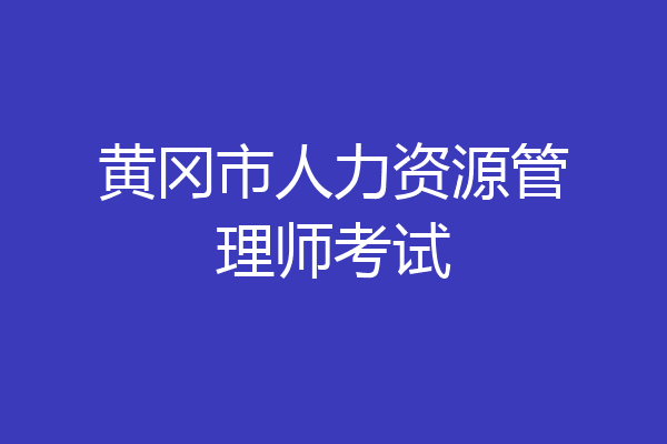 黄冈市人力资源管理师考试