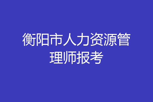 衡阳市人力资源管理师报考