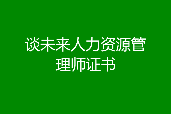 谈未来人力资源管理师证书