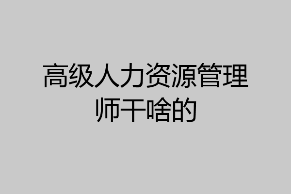 高级人力资源管理师干啥的