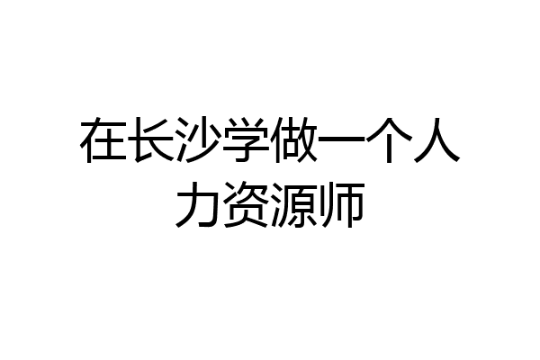 在长沙学做一个人力资源师