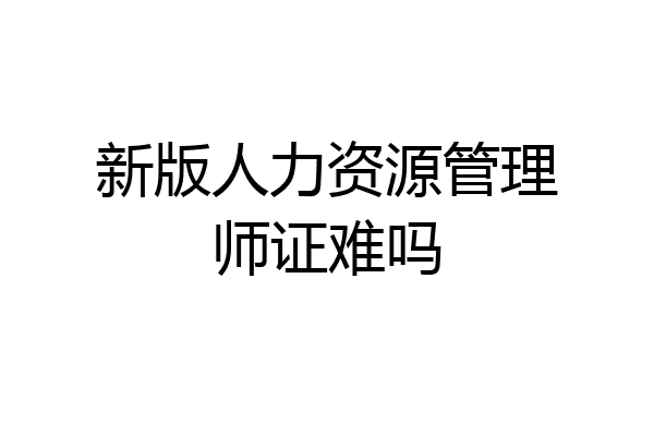 新版人力资源管理师证难吗