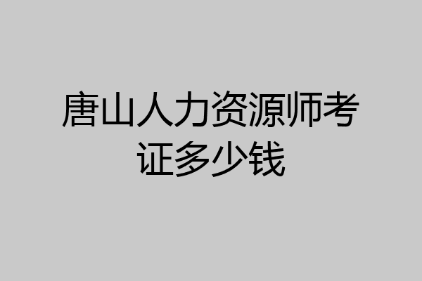 唐山人力资源师考证多少钱
