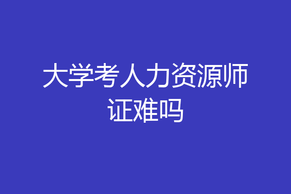 大学考人力资源师证难吗