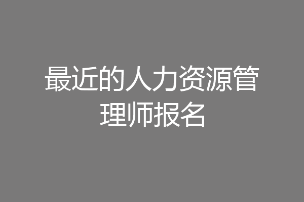 最近的人力资源管理师报名