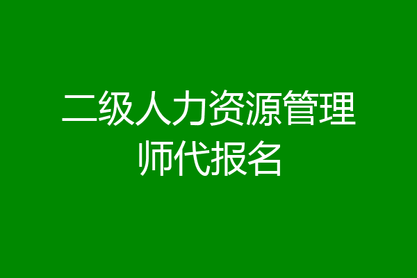 二级人力资源管理师代报名