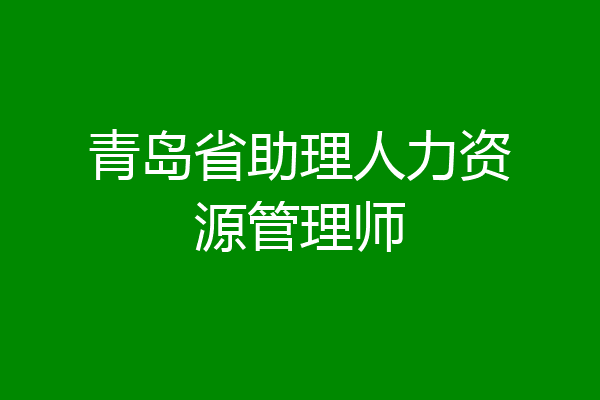 青岛省助理人力资源管理师