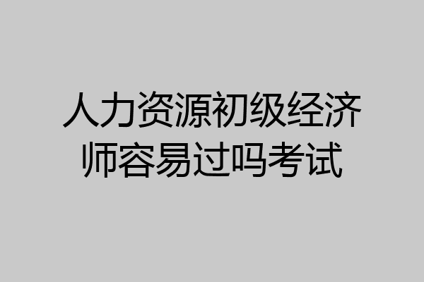 人力资源初级经济师容易过吗考试
