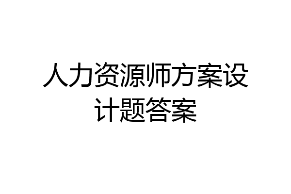 人力资源师方案设计题答案
