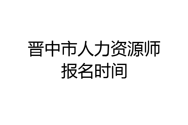 晋中市人力资源师报名时间