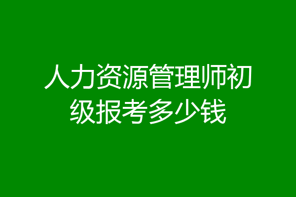 人力资源管理师初级报考多少钱