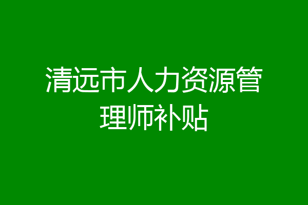 清远市人力资源管理师补贴