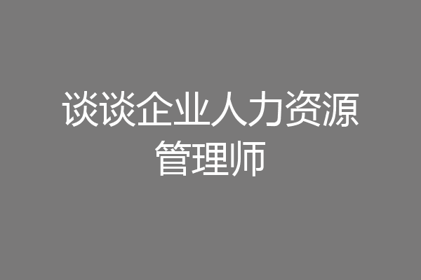 谈谈企业人力资源管理师