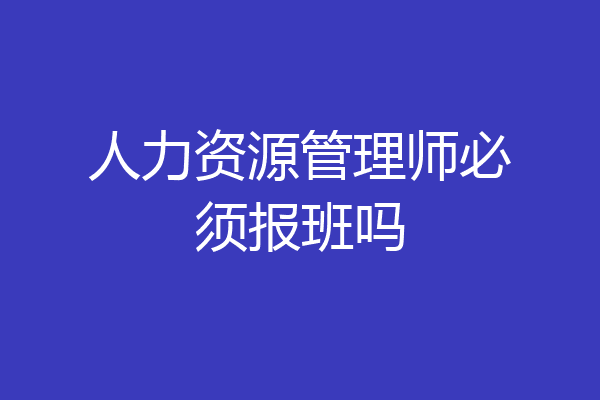 人力资源管理师必须报班吗