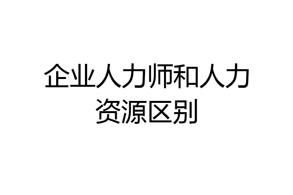 企业人力师和人力资源区别