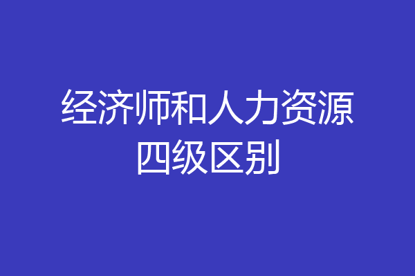 经济师和人力资源四级区别