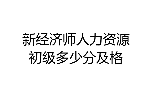 新经济师人力资源初级多少分及格