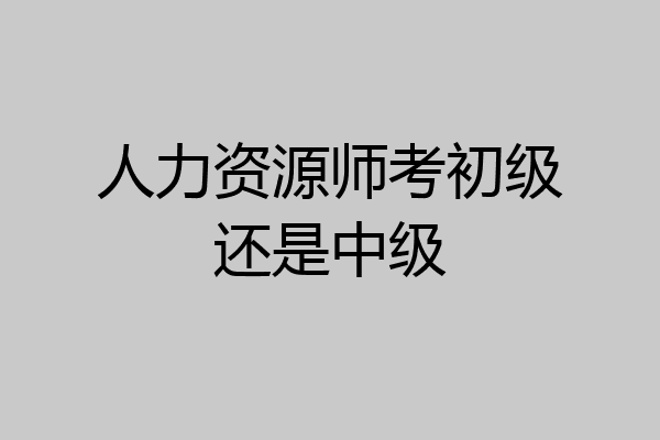 人力资源师考初级还是中级