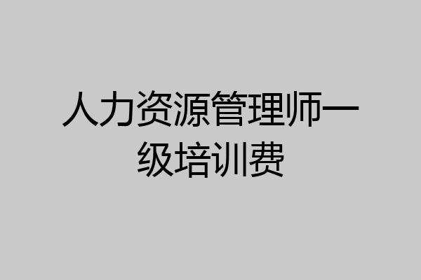 人力资源管理师一级培训费