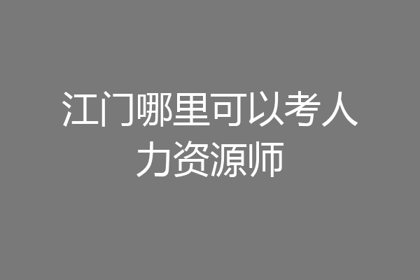 江门哪里可以考人力资源师