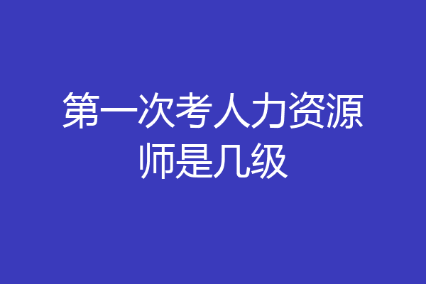 第一次考人力资源师是几级