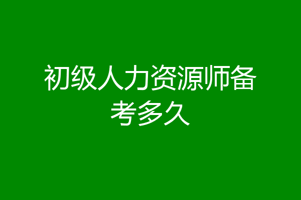 初级人力资源师备考多久
