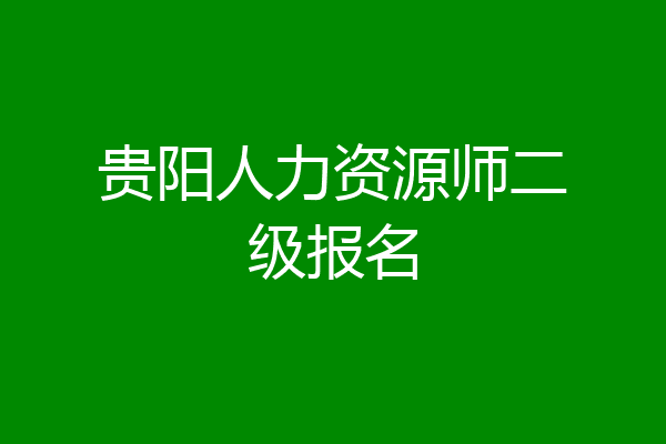 贵阳人力资源师二级报名