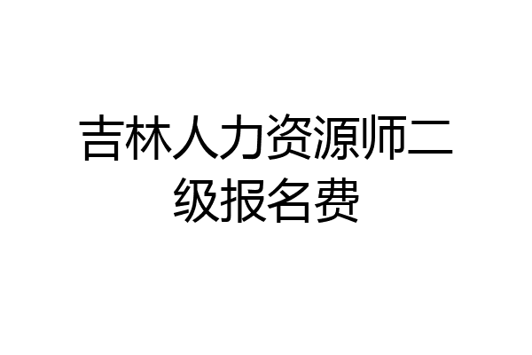 吉林人力资源师二级报名费