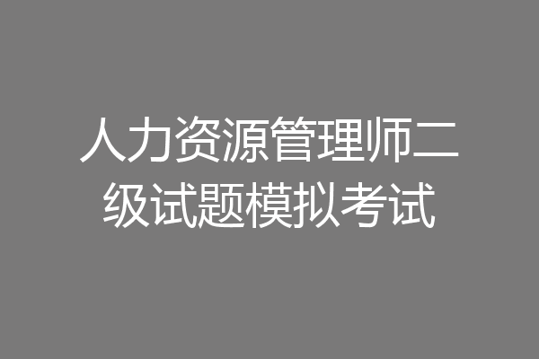 人力资源管理师二级试题模拟考试