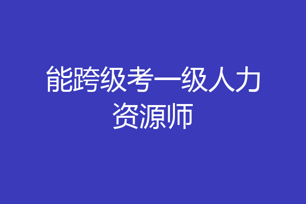 能跨级考一级人力资源师