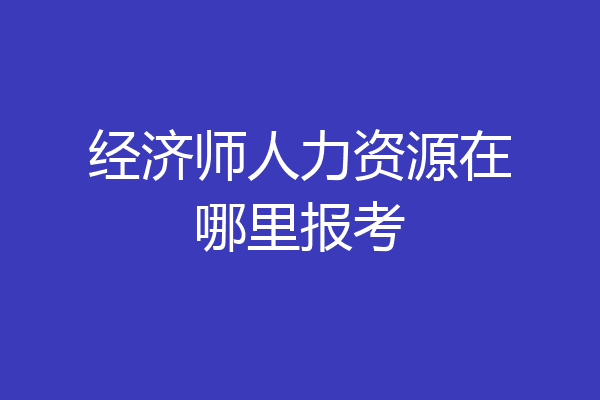 经济师人力资源在哪里报考