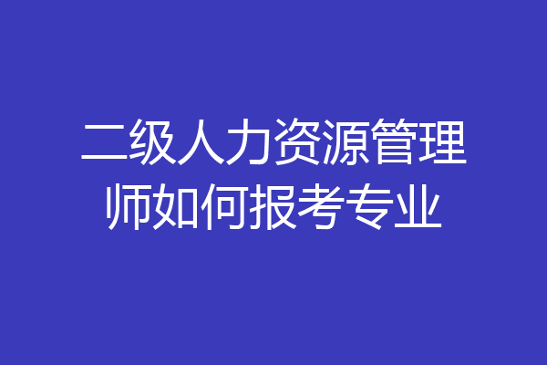 二级人力资源管理师如何报考专业