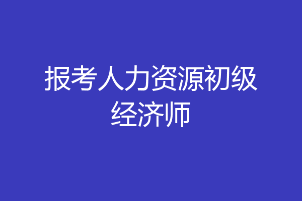 报考人力资源初级经济师